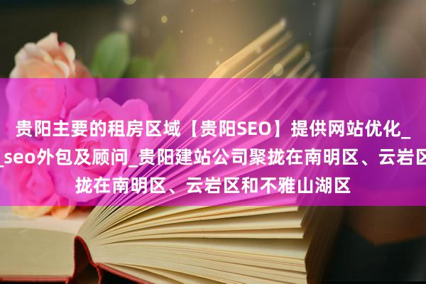 贵阳主要的租房区域【贵阳SEO】提供网站优化_网络排名推广_seo外包及顾问_贵阳建站公司聚拢在南明区、云岩区和不雅山湖区