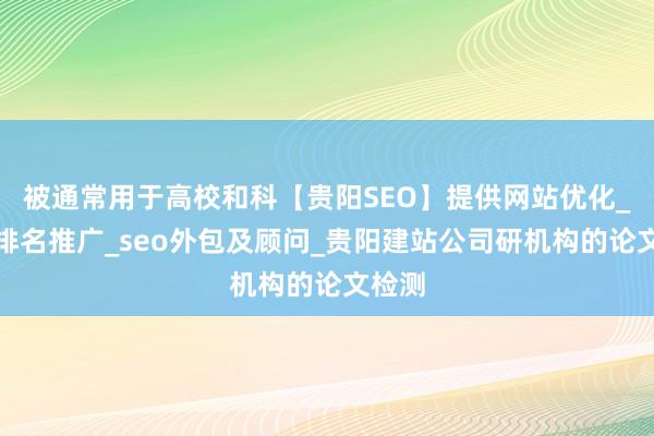 被通常用于高校和科【贵阳SEO】提供网站优化_网络排名推广_seo外包及顾问_贵阳建站公司研机构的论文检测