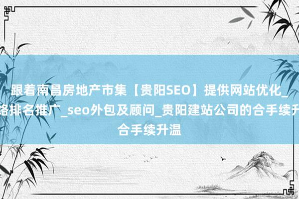 跟着南昌房地产市集【贵阳SEO】提供网站优化_网络排名推广_seo外包及顾问_贵阳建站公司的合手续升温