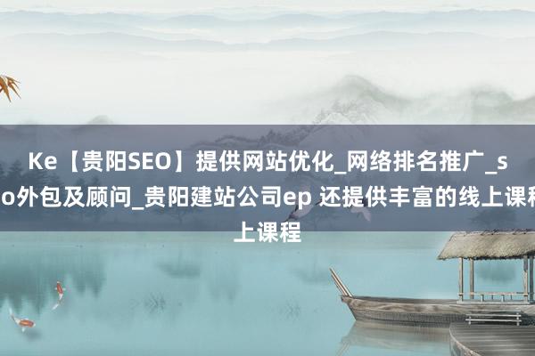 Ke【贵阳SEO】提供网站优化_网络排名推广_seo外包及顾问_贵阳建站公司ep 还提供丰富的线上课程