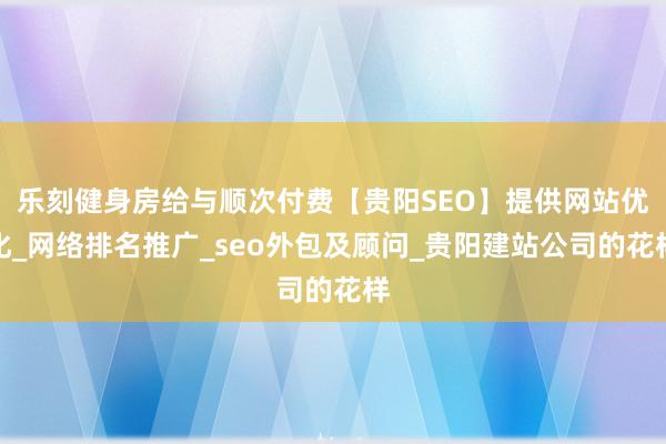 乐刻健身房给与顺次付费【贵阳SEO】提供网站优化_网络排名推广_seo外包及顾问_贵阳建站公司的花样